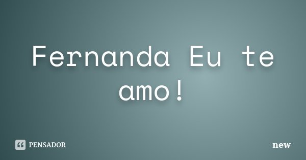 Fernanda Eu te amo!... Frase de new.