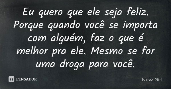 Eu quero que ele seja feliz. Porque quando você se importa com alguém, faz o que é melhor pra ele. Mesmo se for uma droga para você.... Frase de New Girl.