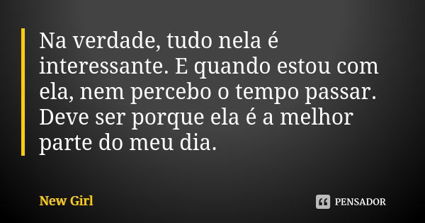 Na verdade, tudo nela é interessante. E quando estou com ela, nem percebo o tempo passar. Deve ser porque ela é a melhor parte do meu dia.... Frase de New Girl.