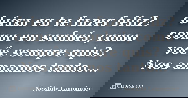 deixa eu te fazer feliz? como eu sonhei, como você sempre quis? Nos amamos tanto...... Frase de Newhite Lamounier.