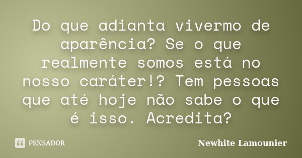 Do que adianta vivermo de aparência? Se o que realmente somos está no nosso caráter!? Tem pessoas que até hoje não sabe o que é isso. Acredita?... Frase de Newhite Lamounier.