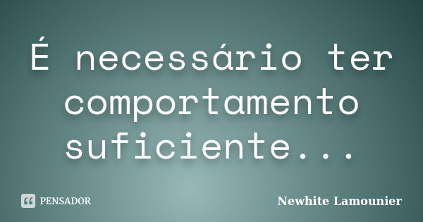 É necessário ter comportamento suficiente...... Frase de Newhite Lamounier.