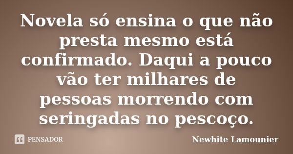 Novela só ensina o que não presta mesmo está confirmado. Daqui a pouco vão ter milhares de pessoas morrendo com seringadas no pescoço.... Frase de Newhite Lamounier.