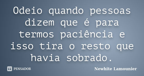 Odeio quando pessoas dizem que é para termos paciência e isso tira o resto que havia sobrado.... Frase de Newhite Lamounier.