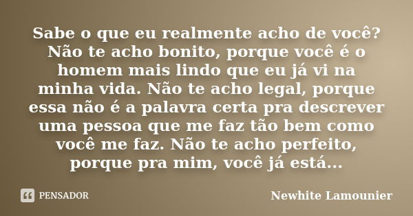 Sabe o que eu realmente acho de você? Não te acho bonito, porque você é o homem mais lindo que eu já vi na minha vida. Não te acho legal, porque essa não é a pa... Frase de Newhite Lamounier.