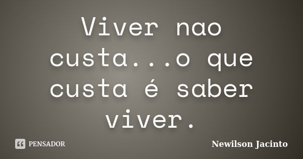 Viver nao custa...o que custa é saber viver.... Frase de Newilson Jacinto.