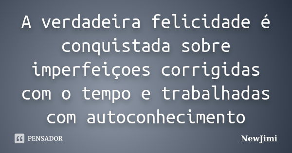 A verdadeira felicidade é conquistada sobre imperfeiçoes corrigidas com o tempo e trabalhadas com autoconhecimento... Frase de NewJimi.