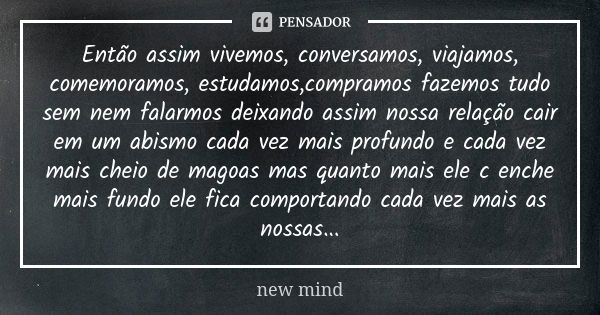 Então assim vivemos, conversamos, viajamos, comemoramos, estudamos,compramos fazemos tudo sem nem falarmos deixando assim nossa relação cair em um abismo cada v... Frase de new mind.