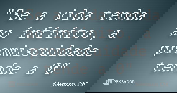 "Se a vida tenda ao infinito, a promiscuidade tende a 0"... Frase de Newman LM.