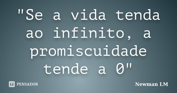 "Se a vida tenda ao infinito, a promiscuidade tende a 0"... Frase de Newman LM.