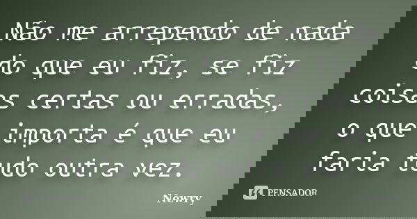 Não me arrependo de nada do que eu fiz, se fiz coisas certas ou erradas, o que importa é que eu faria tudo outra vez.... Frase de Newry.