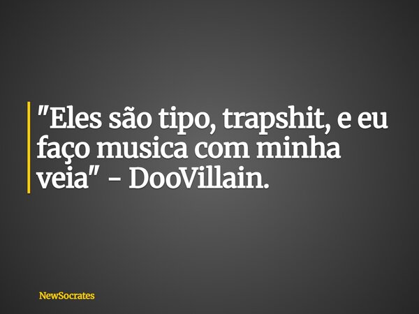 "Eles são tipo, trapshit, e eu faço musica com minha veia" - DooVillain.... Frase de NewSocrates.