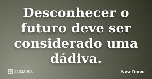 Desconhecer o futuro deve ser considerado uma dádiva.... Frase de NewTimes.