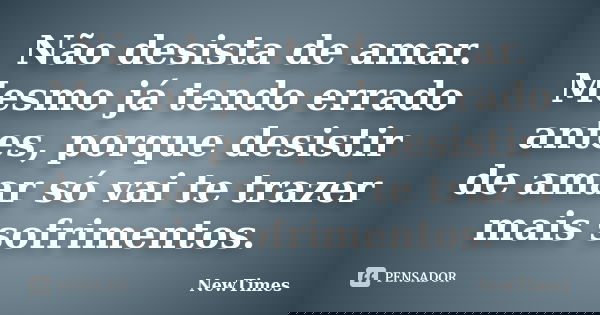 Não desista de amar. Mesmo já tendo errado antes, porque desistir de amar só vai te trazer mais sofrimentos.... Frase de NewTimes.
