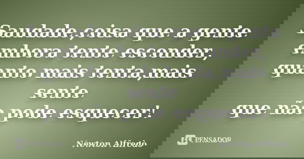 Saudade,coisa que a gente embora tente esconder, quanto mais tenta,mais sente que não pode esquecer!... Frase de Newton Alfredo.