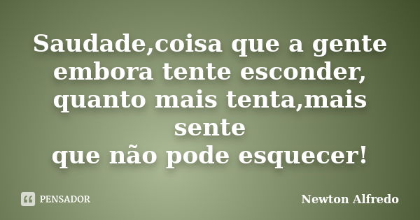 Saudade,coisa que a gente embora tente esconder, quanto mais tenta,mais sente que não pode esquecer!... Frase de Newton Alfredo.