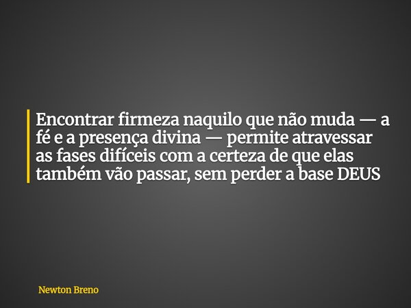 Encontrar firmeza naquilo que não muda — a fé e a presença divina — permite atravessar as fases difíceis com a certeza de que elas também vão passar, sem perder... Frase de Newton Breno.