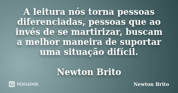 A leitura nós torna pessoas diferenciadas, pessoas que ao invés de se martirizar, buscam a melhor maneira de suportar uma situação difícil. Newton Brito... Frase de Newton Brito.