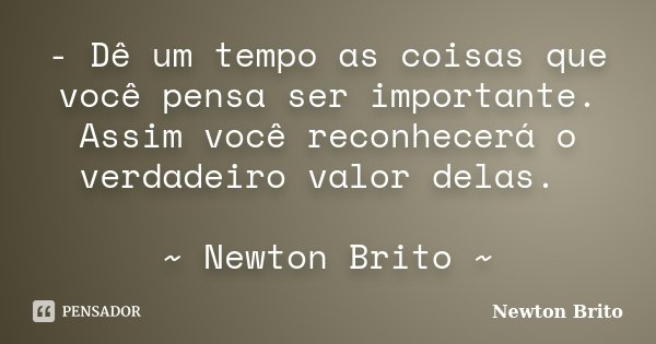 - Dê um tempo as coisas que você pensa ser importante. Assim você reconhecerá o verdadeiro valor delas. ~ Newton Brito ~... Frase de Newton Brito.