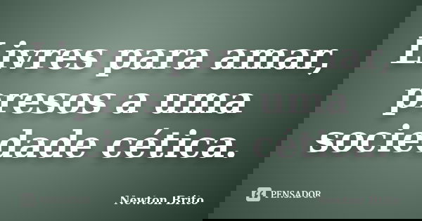 Livres para amar, presos a uma sociedade cética.... Frase de Newton Brito.