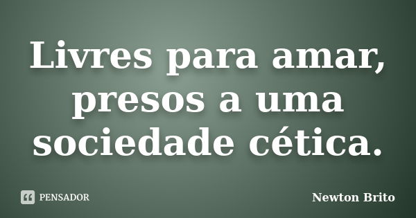 Livres para amar, presos a uma sociedade cética.... Frase de Newton Brito.