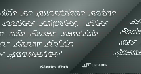 Não se questione sobre as coisas simples, Elas Podem não Fazer sentido mas te fazem feliz. Apenas aproveite!... Frase de Newton Brito.