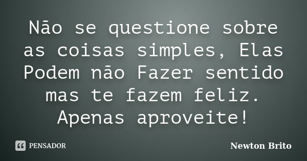 Não se questione sobre as coisas simples, Elas Podem não Fazer sentido mas te fazem feliz. Apenas aproveite!... Frase de Newton Brito.