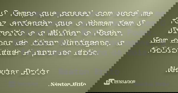 O Tempo que passei com você me fez entender que o Homem tem O Direito e a Mulher o Poder. Sem essa de tirar Vantagens, a felicidade é para os dois. Newton Brito... Frase de Newton Brito.