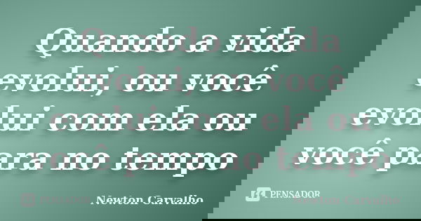 Quando a vida evolui, ou você evolui com ela ou você para no tempo... Frase de Newton Carvalho.