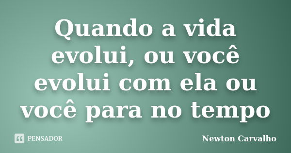 Quando a vida evolui, ou você evolui com ela ou você para no tempo... Frase de Newton Carvalho.