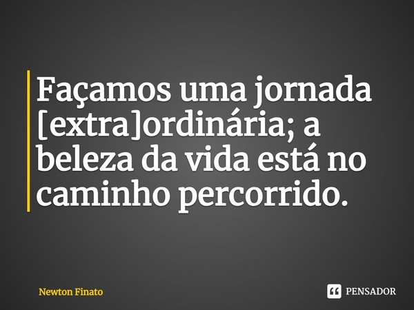 ⁠Façamos uma jornada [extra]ordinária; a beleza da vida está no caminho percorrido.... Frase de Newton Finato.