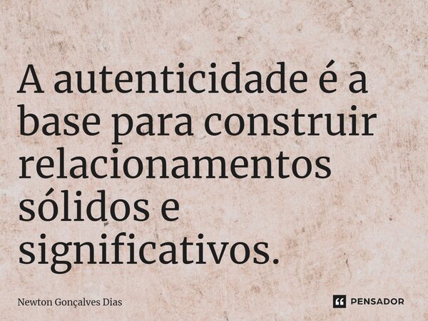 ⁠A autenticidade é a base para construir relacionamentos sólidos e significativos.... Frase de Newton Gonçalves Dias.