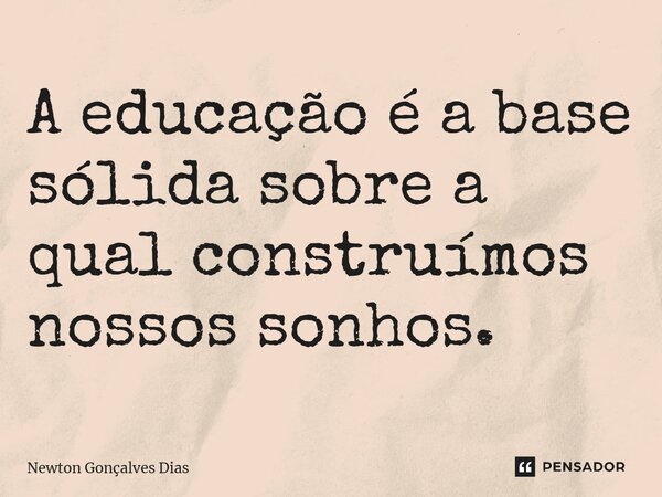 ⁠A educação é a base sólida sobre a qual construímos nossos sonhos.... Frase de Newton Gonçalves Dias.