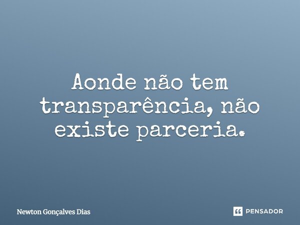 Aonde não tem transparência, não existe parceria.... Frase de Newton Gonçalves Dias.