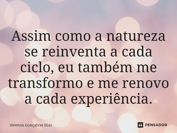 ⁠Assim como a natureza se reinventa a cada ciclo, eu também me transformo e me renovo a cada experiência.... Frase de Newton Gonçalves Dias.