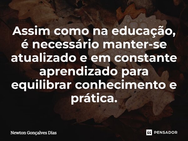 ⁠Assim como na educação, é necessário manter-se atualizado e em constante aprendizado para equilibrar conhecimento e prática.... Frase de Newton Gonçalves Dias.