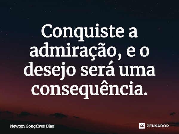 ⁠Conquiste a admiração, e o desejo será uma consequência.... Frase de Newton Gonçalves Dias.