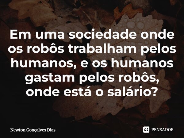 ⁠Em uma sociedade onde os robôs trabalham pelos humanos, e os humanos gastam pelos robôs, onde está o salário?... Frase de Newton Gonçalves Dias.