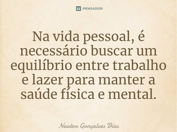 ⁠Na vida pessoal, é necessário buscar um equilíbrio entre trabalho e lazer para manter a saúde física e mental.... Frase de Newton Gonçalves Dias.