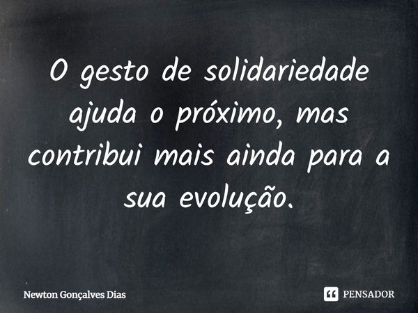 ⁠O gesto de solidariedade ajuda o próximo, mas contribui mais ainda para a sua evolução.... Frase de Newton Gonçalves Dias.