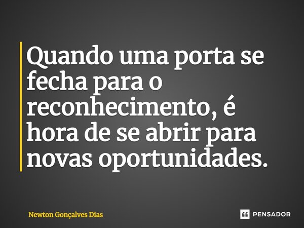 ⁠Quando uma porta se fecha para o reconhecimento, é hora de se abrir para novas oportunidades.... Frase de Newton Gonçalves Dias.