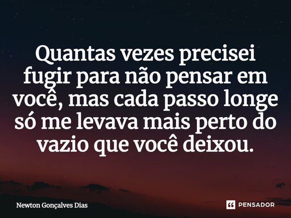 ⁠Quantas vezes precisei fugir para não pensar em você, mas cada passo longe só me levava mais perto do vazio que você deixou.... Frase de Newton Gonçalves Dias.