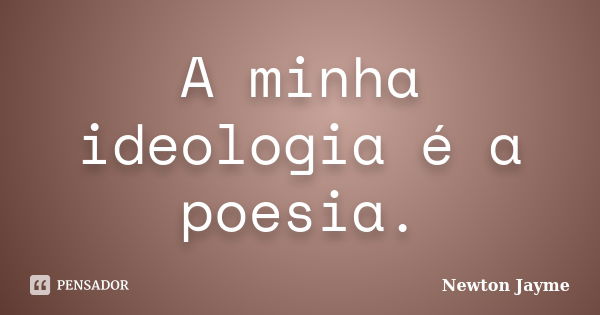 A minha ideologia é a poesia.... Frase de Newton Jayme.