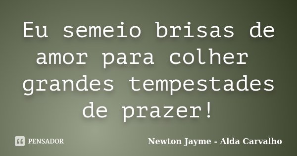 Eu semeio brisas de amor para colher grandes tempestades de prazer!... Frase de Newton Jayme - Alda Carvalho.