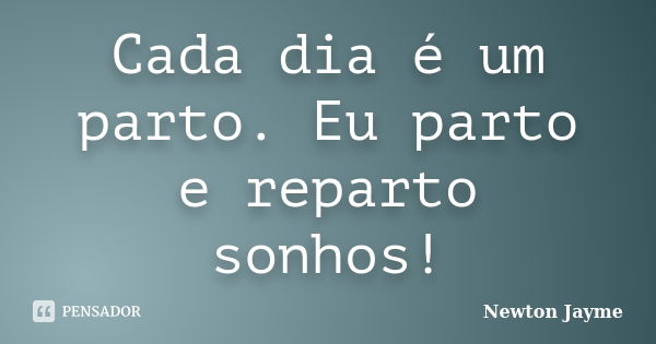 Cada dia é um parto. Eu parto e reparto sonhos!... Frase de Newton Jayme.