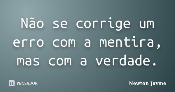 Não se corrige um erro com a mentira, mas com a verdade.... Frase de Newton Jayme.