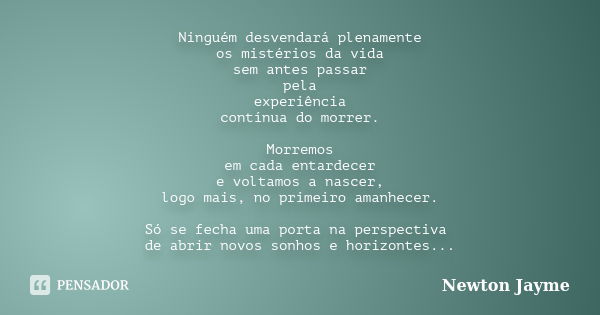 Ninguém desvendará plenamente os mistérios da vida sem antes passar pela experiência contínua do morrer. Morremos em cada entardecer e voltamos a nascer, logo m... Frase de Newton Jayme.