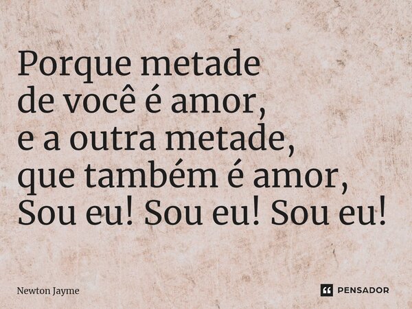 ⁠Porque metade de você é amor, e a outra metade, que também é amor, Sou eu! Sou eu! Sou eu!... Frase de Newton Jayme.