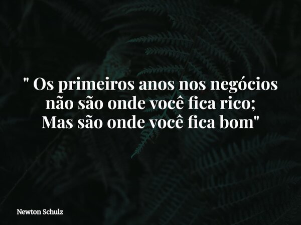 " Os primeiros anos nos negócios não são onde você fica rico; Mas são onde você fica bom "... Frase de Newton Schulz.