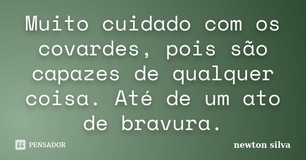 Muito cuidado com os covardes, pois são capazes de qualquer coisa. Até de um ato de bravura.... Frase de Newton Silva.